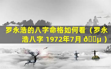 罗永浩的八字命格如何看（罗永浩八字 1972年7月 🐵 ）